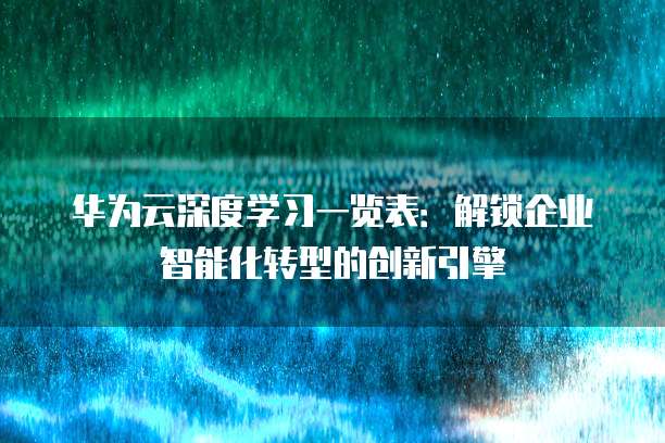 华为云深度学习一览表:解锁企业智能化转型的创新引擎