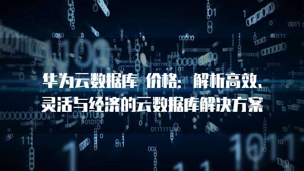 华为云数据库 价格:解析高效、灵活与经济的云数据库解决方案