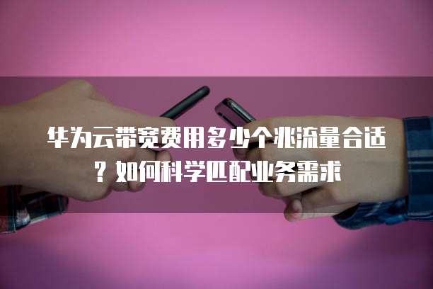 华为云带宽费用多少个兆流量合适？如何科学匹配业务需求