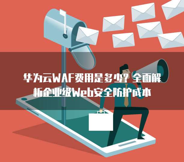 华为云WAF费用是多少?全面解析企业级Web安全防护成本