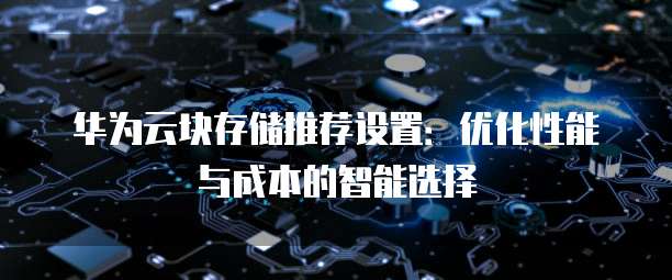 华为云块存储推荐设置：优化性能与成本的智能选择