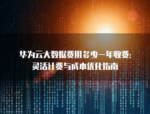 华为云大数据费用多少一年收费:灵活计费与成本优化指南