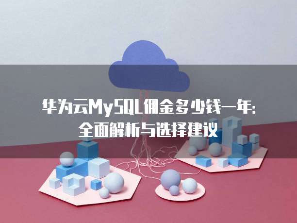 华为云MySQL佣金多少钱一年:全面解析与选择建议