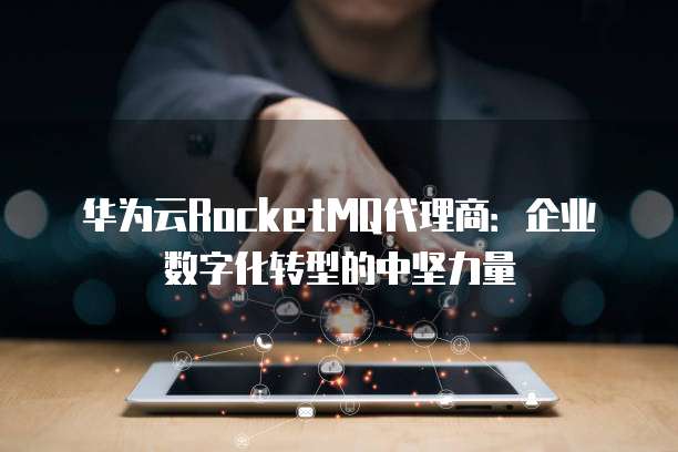 华为云RocketMQ代理商:企业数字化转型的中坚力量