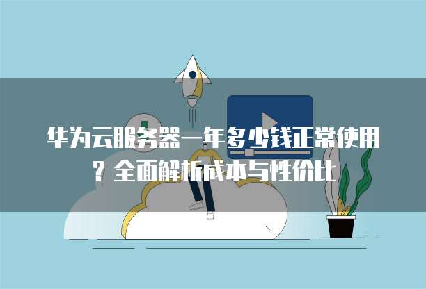 华为云服务器一年多少钱正常使用?全面解析成本与性价比