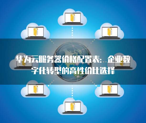 华为云服务器价格配置表:企业数字化转型的高性价比选择