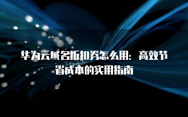 华为云域名折扣券怎么用:高效节省成本的实用指南