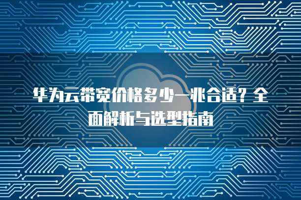 华为云带宽价格多少一兆合适?全面解析与选型指南