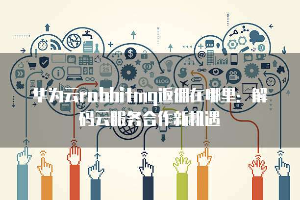华为云rabbitmq返佣在哪里：解码云服务合作新机遇