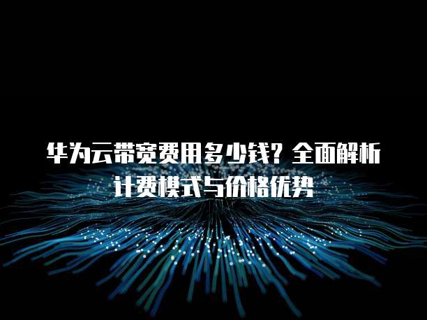 华为云带宽费用多少钱?全面解析计费模式与价格优势