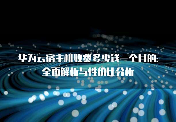 华为云宿主机收费多少钱一个月的:全面解析与性价比分析