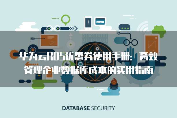 华为云RDS优惠券使用手册:高效管理企业数据库成本的实用指南
