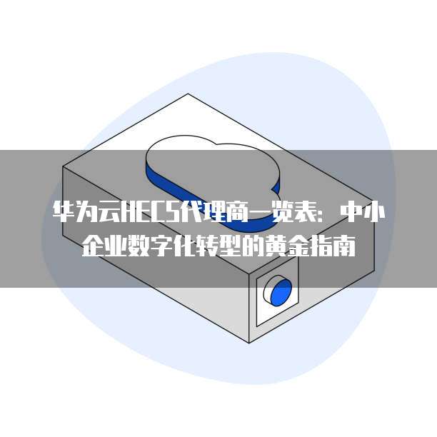 华为云HECS代理商一览表:中小企业数字化转型的黄金指南