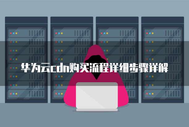 华为云cdn购买流程详细步骤详解