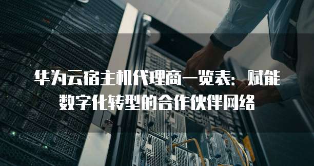 华为云宿主机代理商一览表:赋能数字化转型的合作伙伴网络