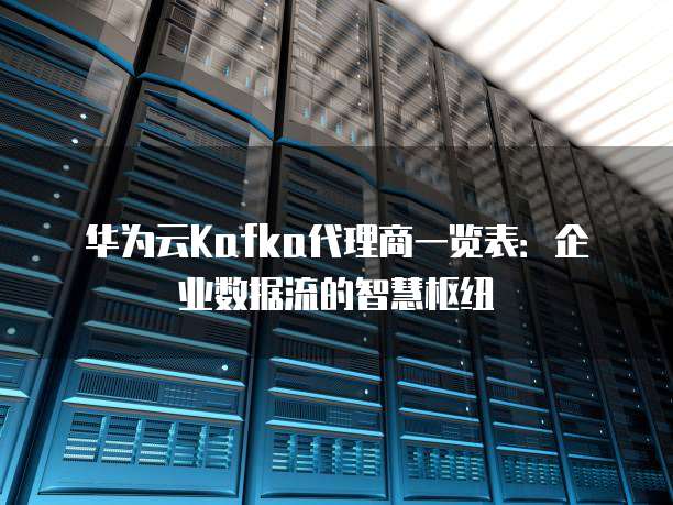 华为云Kafka代理商一览表：企业数据流的智慧枢纽