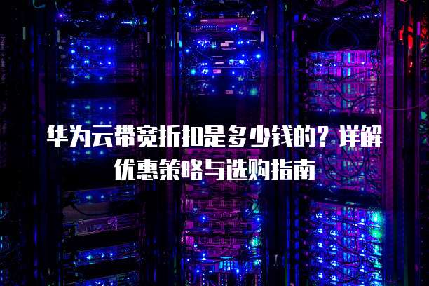 华为云带宽折扣是多少钱的?详解优惠策略与选购指南