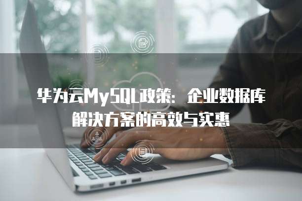 华为云MySQL政策:企业数据库解决方案的高效与实惠