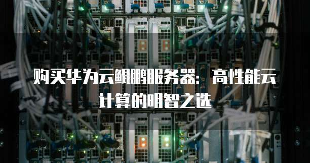 购买华为云鲲鹏服务器:高性能云计算的明智之选