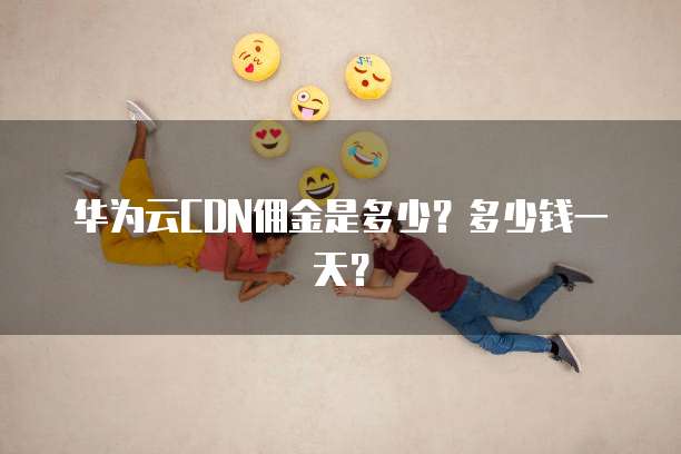 华为云CDN佣金是多少?多少钱一天?