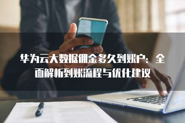 华为云大数据佣金多久到账户:全面解析到账流程与优化建议
