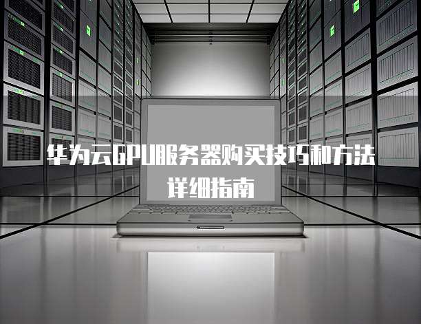 华为云GPU服务器购买技巧和方法详细指南