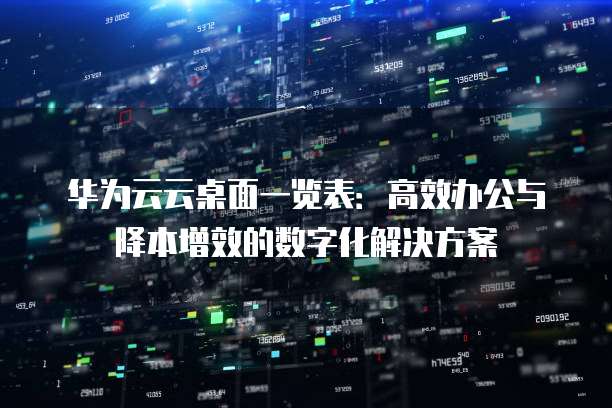 华为云云桌面一览表:高效办公与降本增效的数字化解决方案