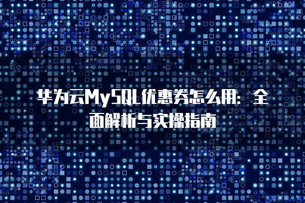 华为云MySQL优惠券怎么用:全面解析与实操指南