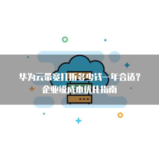 华为云带宽打折多少钱一年合适?企业级成本优化指南