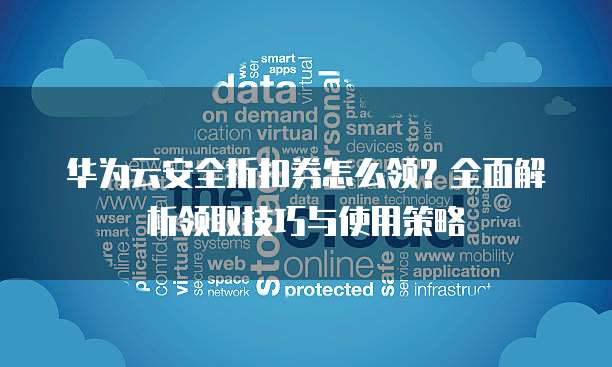 华为云安全折扣券怎么领?全面解析领取技巧与使用策略