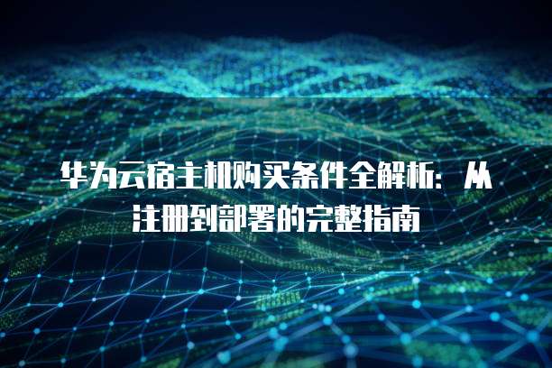 华为云宿主机购买条件全解析:从注册到部署的完整指南