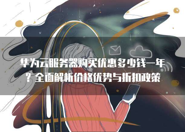 华为云服务器购买优惠多少钱一年？全面解析价格优势与折扣政策