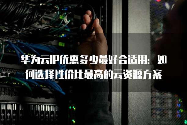 华为云IP优惠多少最好合适用:如何选择性价比最高的云资源方案