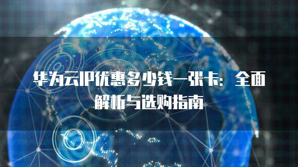 华为云IP优惠多少钱一张卡:全面解析与选购指南