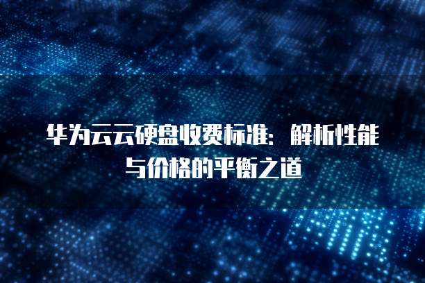 华为云云硬盘收费标准：解析性能与价格的平衡之道