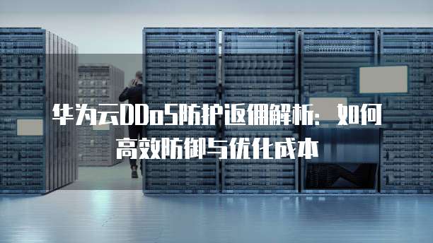 华为云DDoS防护返佣解析：如何高效防御与优化成本