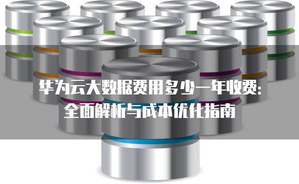 华为云大数据费用多少一年收费:全面解析与成本优化指南