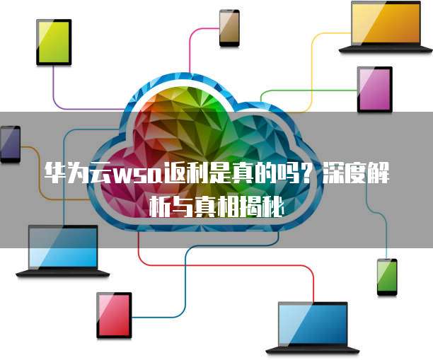 华为云wsa返利是真的吗?深度解析与真相揭秘
