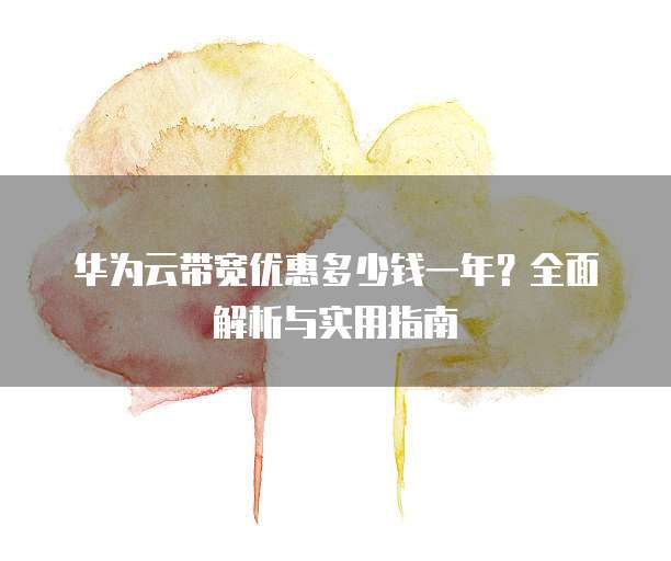 华为云带宽优惠多少钱一年?全面解析与实用指南