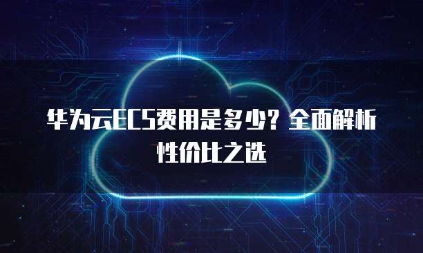 华为云ECS费用是多少？全面解析性价比之选