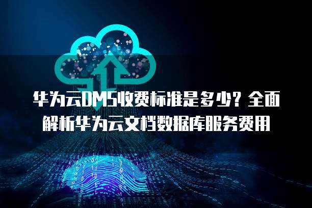 华为云DMS收费标准是多少?全面解析华为云文档数据库服务费用
