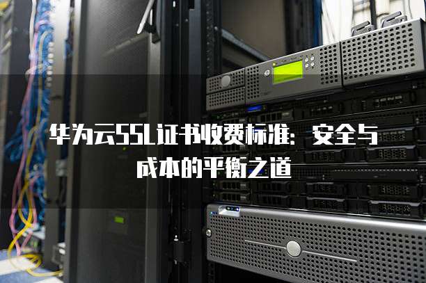 华为云SSL证书收费标准:安全与成本的平衡之道