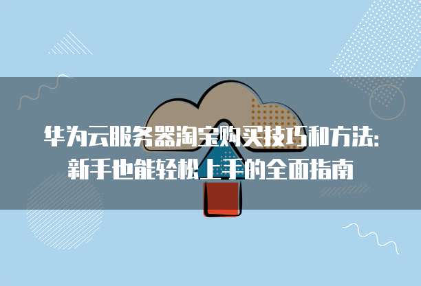 华为云服务器淘宝购买技巧和方法:新手也能轻松上手的全面指南