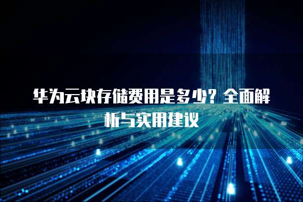 华为云块存储费用是多少？全面解析与实用建议