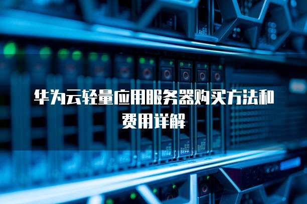 华为云轻量应用服务器购买方法和费用详解