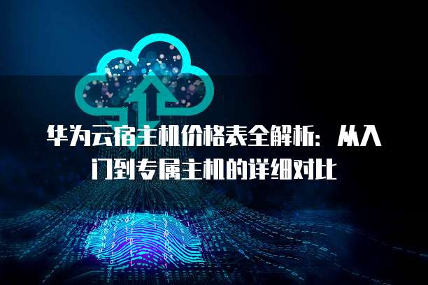 华为云宿主机价格表全解析:从入门到专属主机的详细对比