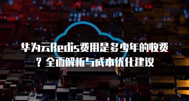 华为云Redis费用是多少年的收费?全面解析与成本优化建议