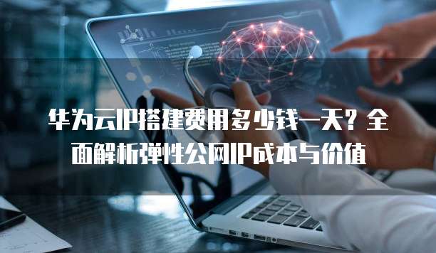 华为云IP搭建费用多少钱一天?全面解析弹性公网IP成本与价值