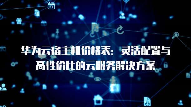 华为云宿主机价格表：灵活配置与高性价比的云服务解决方案