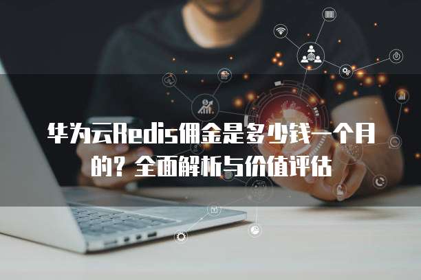华为云Redis佣金是多少钱一个月的?全面解析与价值评估